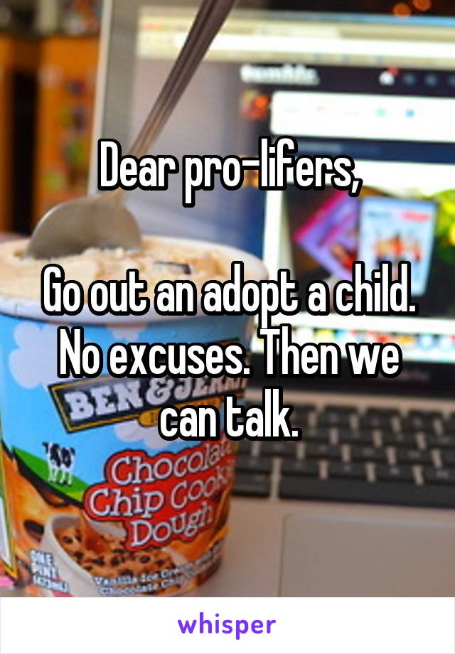 Dear pro-lifers,

Go out an adopt a child. No excuses. Then we can talk.
