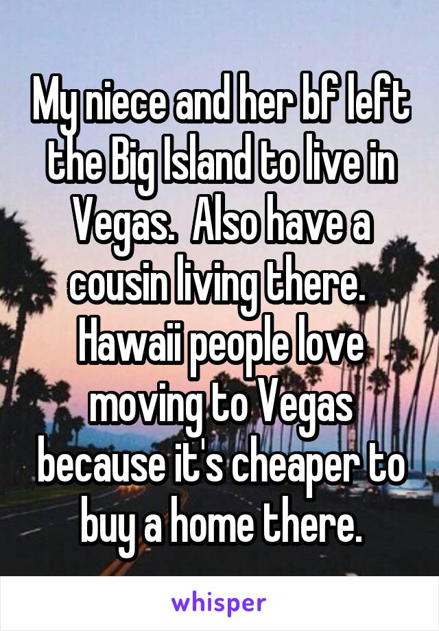 My niece and her bf left the Big Island to live in Vegas.  Also have a cousin living there.  Hawaii people love moving to Vegas because it's cheaper to buy a home there.