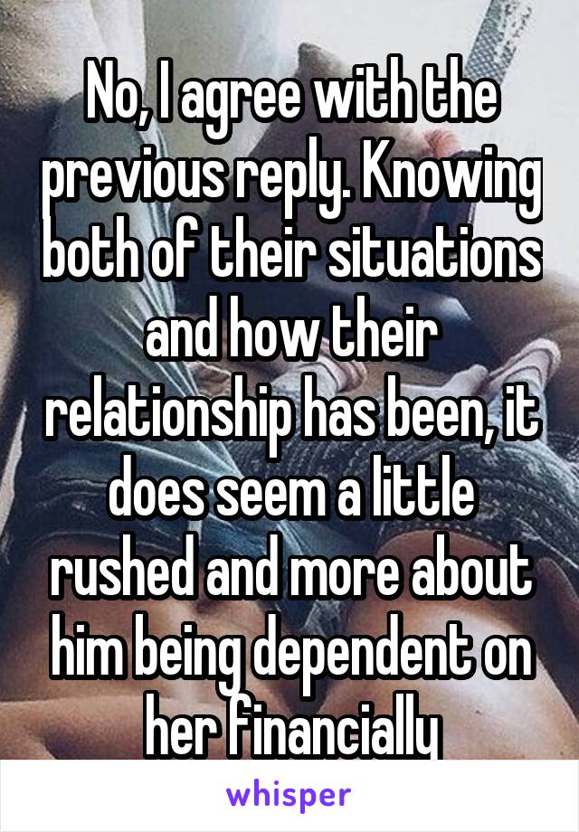 No, I agree with the previous reply. Knowing both of their situations and how their relationship has been, it does seem a little rushed and more about him being dependent on her financially