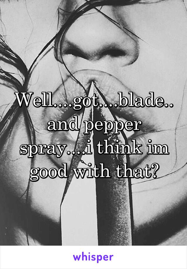 Well....got....blade..and pepper spray....i think im good with that?