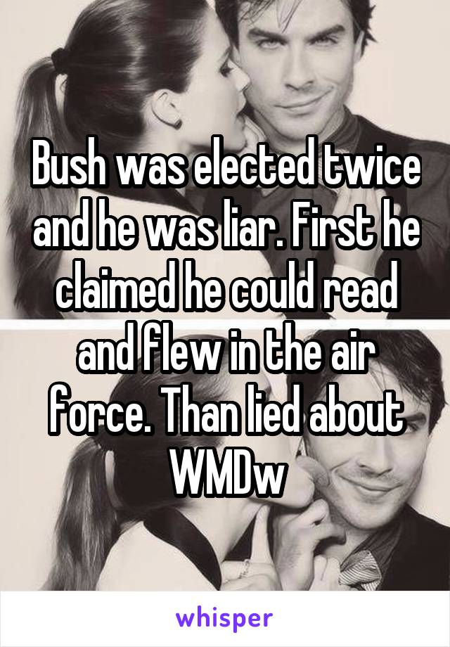 Bush was elected twice and he was liar. First he claimed he could read and flew in the air force. Than lied about WMDw