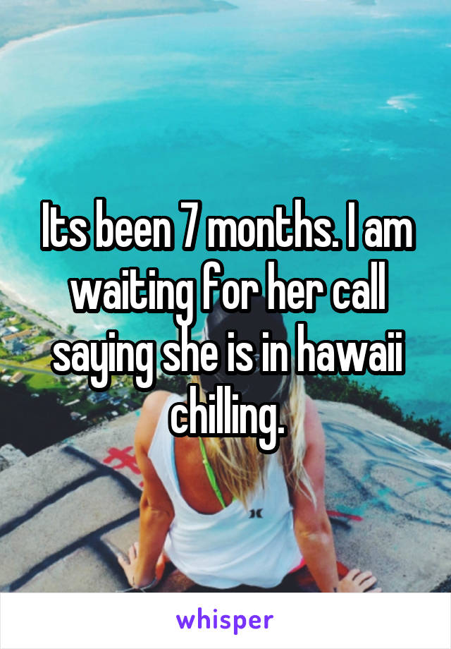 Its been 7 months. I am waiting for her call saying she is in hawaii chilling.