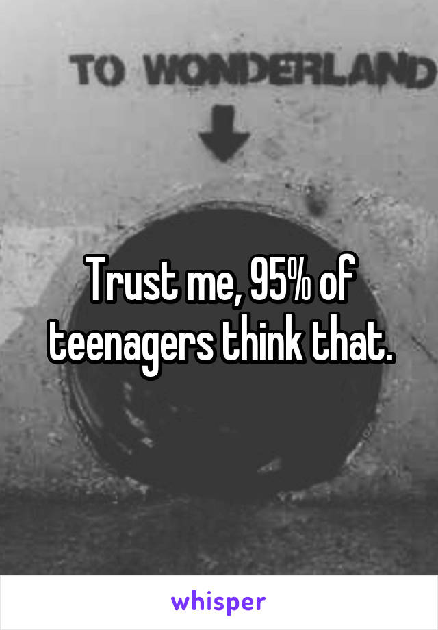 Trust me, 95% of teenagers think that.