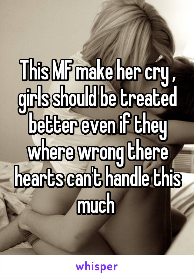 This MF make her cry , girls should be treated better even if they where wrong there hearts can't handle this much 