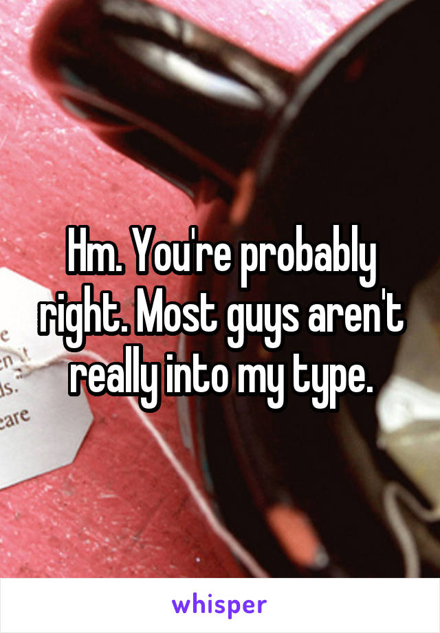 Hm. You're probably right. Most guys aren't really into my type.