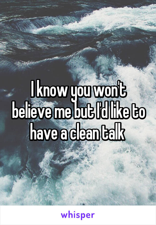 I know you won't believe me but I'd like to have a clean talk 