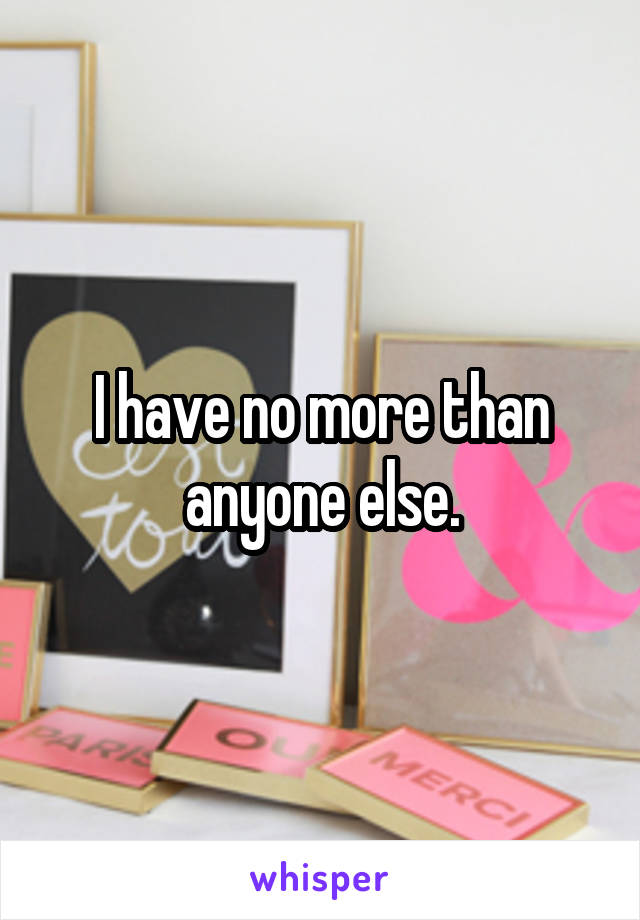 I have no more than anyone else.