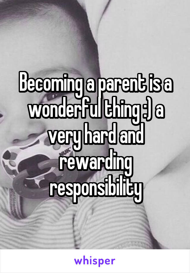 Becoming a parent is a wonderful thing :) a very hard and rewarding responsibility