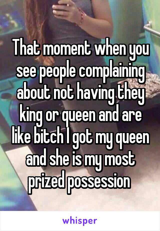 That moment when you see people complaining about not having they king or queen and are like bitch I got my queen and she is my most prized possession 