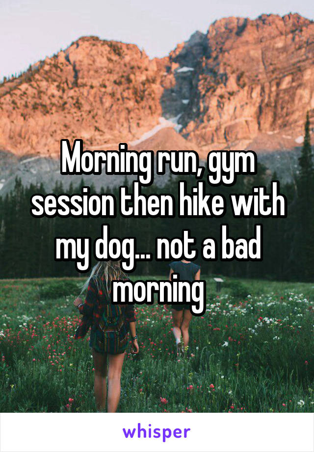 Morning run, gym session then hike with my dog... not a bad morning