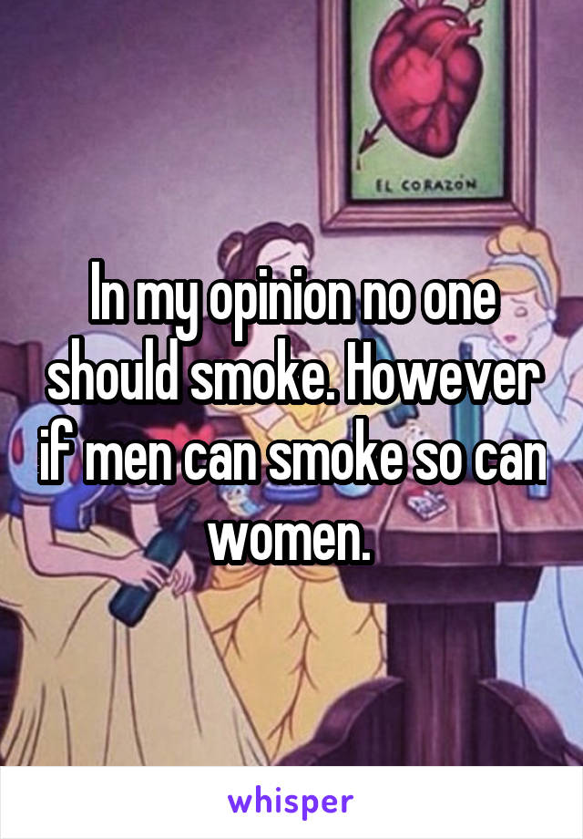 In my opinion no one should smoke. However if men can smoke so can women. 
