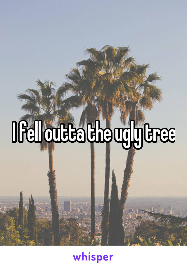 I fell outta the ugly tree