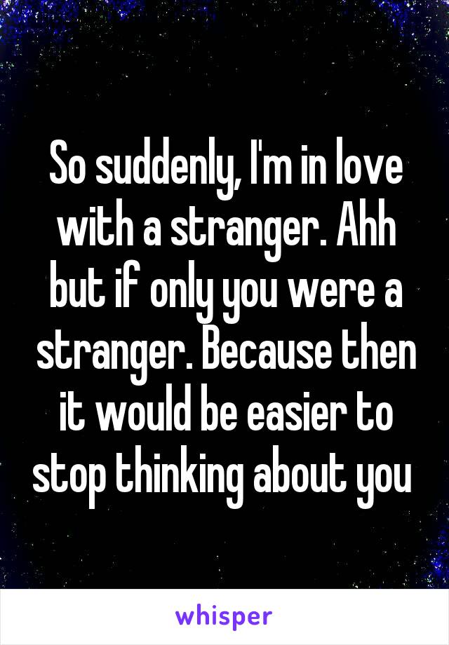So suddenly, I'm in love with a stranger. Ahh but if only you were a stranger. Because then it would be easier to stop thinking about you 