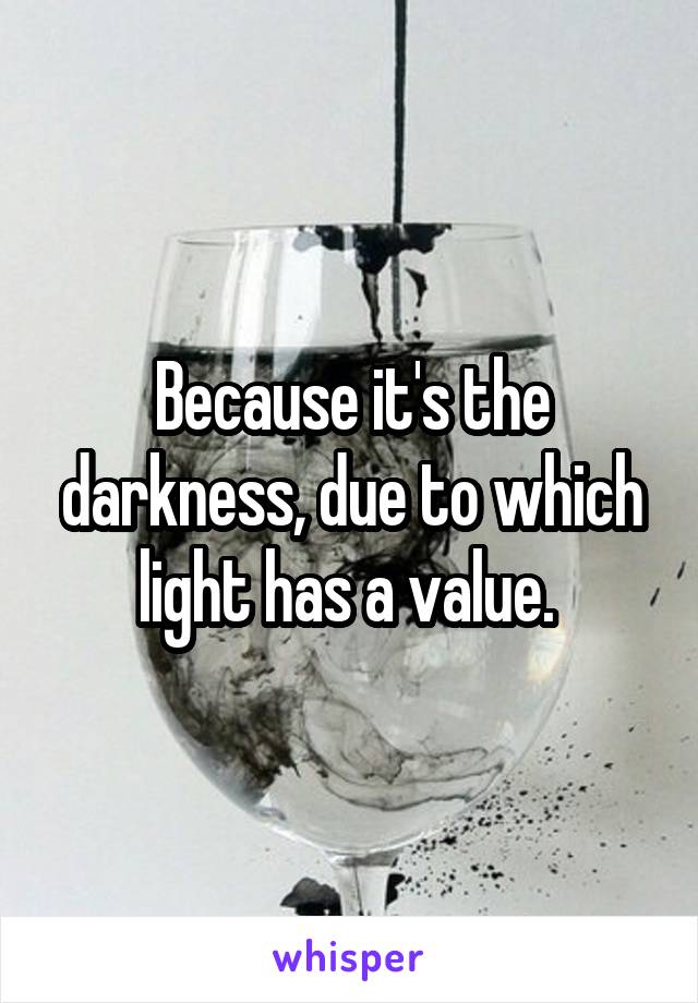Because it's the darkness, due to which light has a value. 