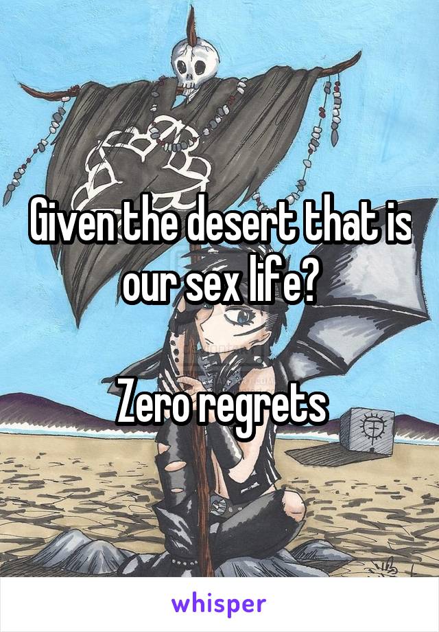 Given the desert that is our sex life?

Zero regrets