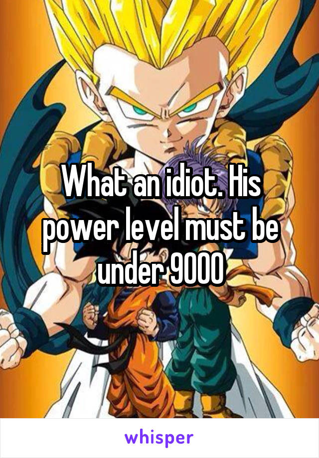 What an idiot. His power level must be under 9000