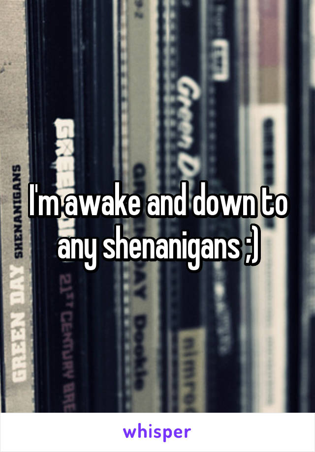 I'm awake and down to any shenanigans ;)