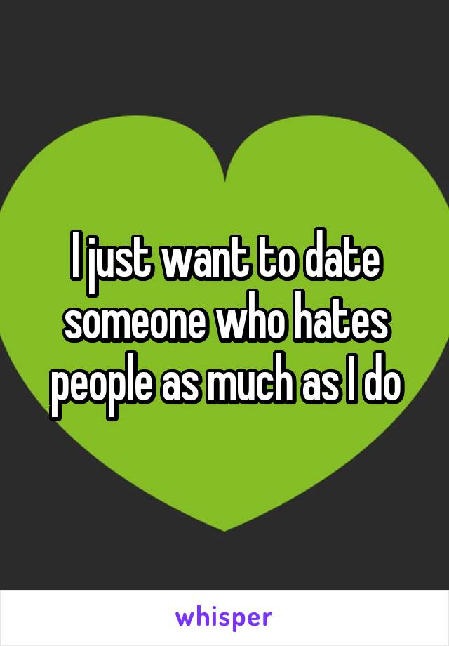 I just want to date someone who hates people as much as I do
