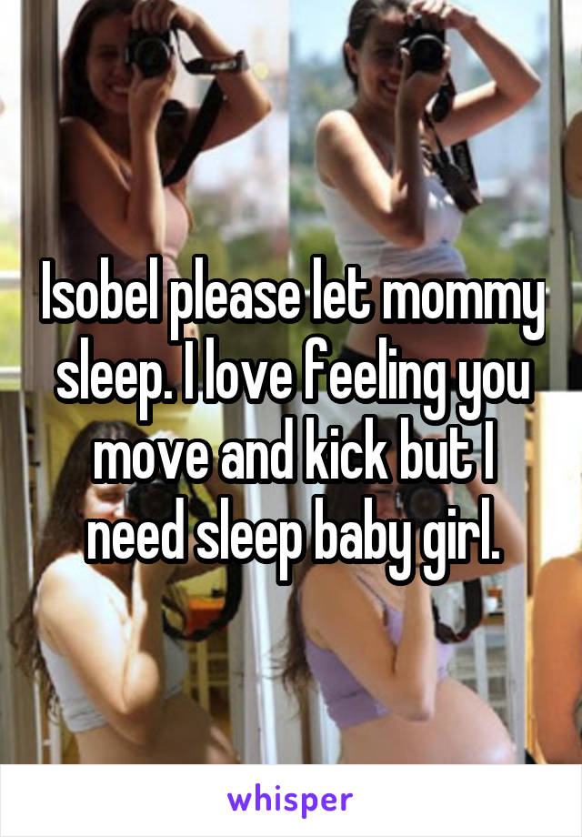 Isobel please let mommy sleep. I love feeling you move and kick but I need sleep baby girl.