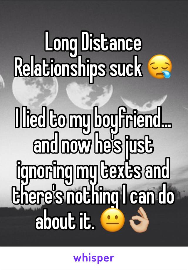 Long Distance Relationships suck 😪

I lied to my boyfriend... and now he's just ignoring my texts and there's nothing I can do about it. 😐👌🏼