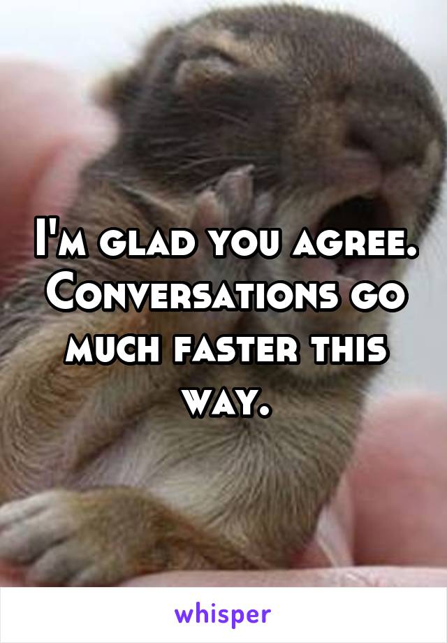 I'm glad you agree. Conversations go much faster this way.