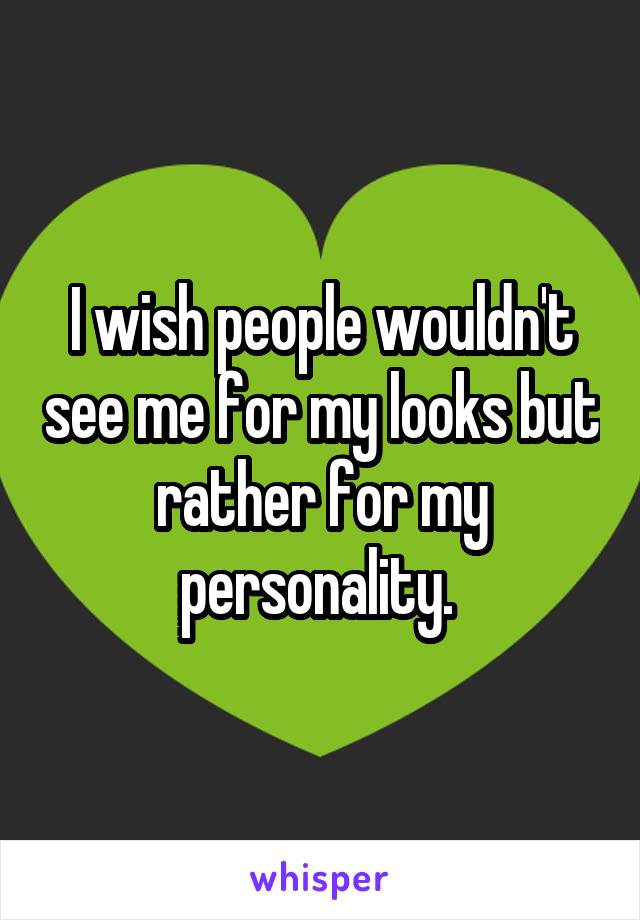 I wish people wouldn't see me for my looks but rather for my personality. 