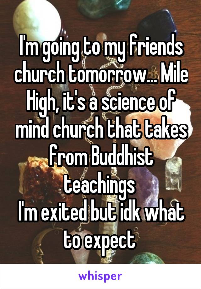 I'm going to my friends church tomorrow... Mile High, it's a science of mind church that takes from Buddhist teachings 
I'm exited but idk what to expect 