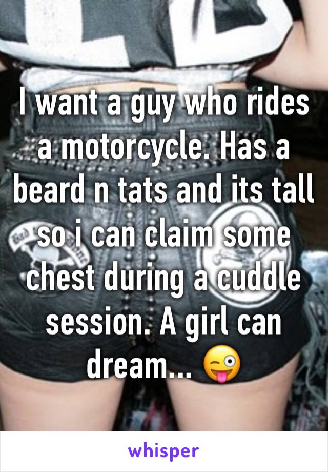 I want a guy who rides a motorcycle. Has a beard n tats and its tall so i can claim some chest during a cuddle session. A girl can dream... 😜