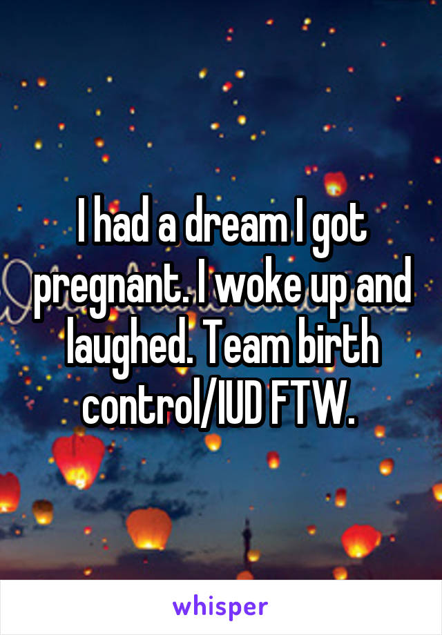 I had a dream I got pregnant. I woke up and laughed. Team birth control/IUD FTW. 