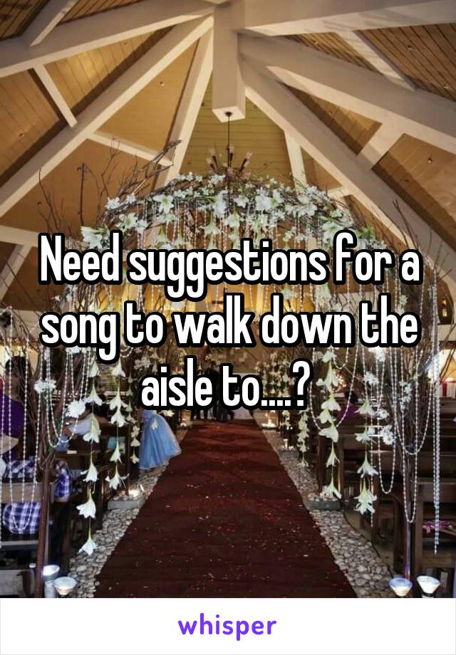 Need suggestions for a song to walk down the aisle to....? 