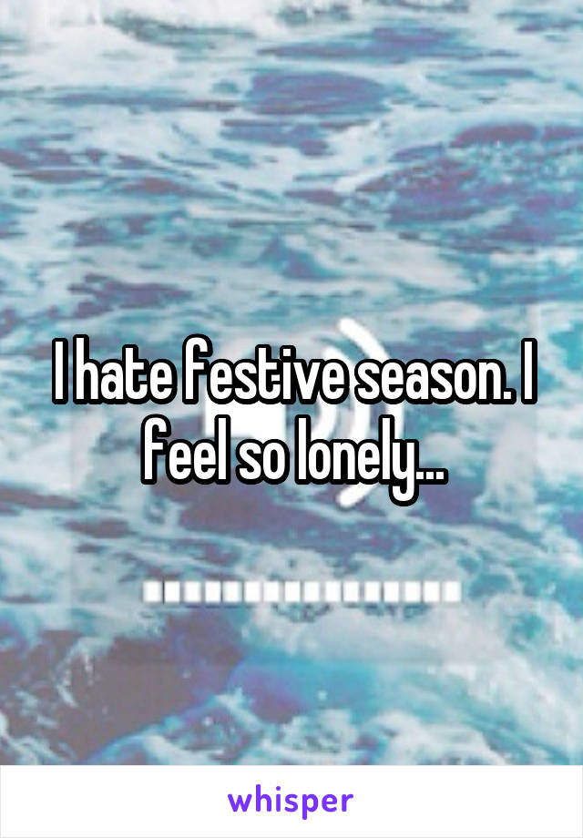 I hate festive season. I feel so lonely...