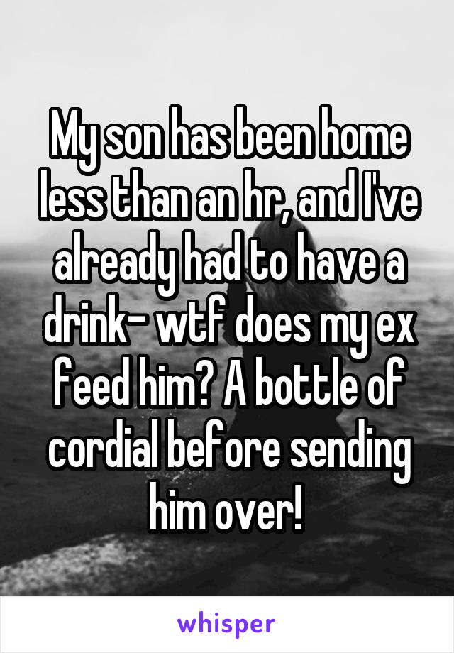 My son has been home less than an hr, and I've already had to have a drink- wtf does my ex feed him? A bottle of cordial before sending him over! 