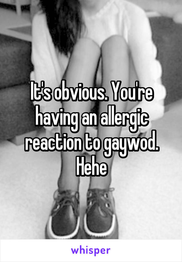 It's obvious. You're having an allergic reaction to gaywod. Hehe