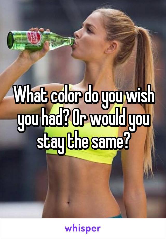What color do you wish you had? Or would you stay the same?