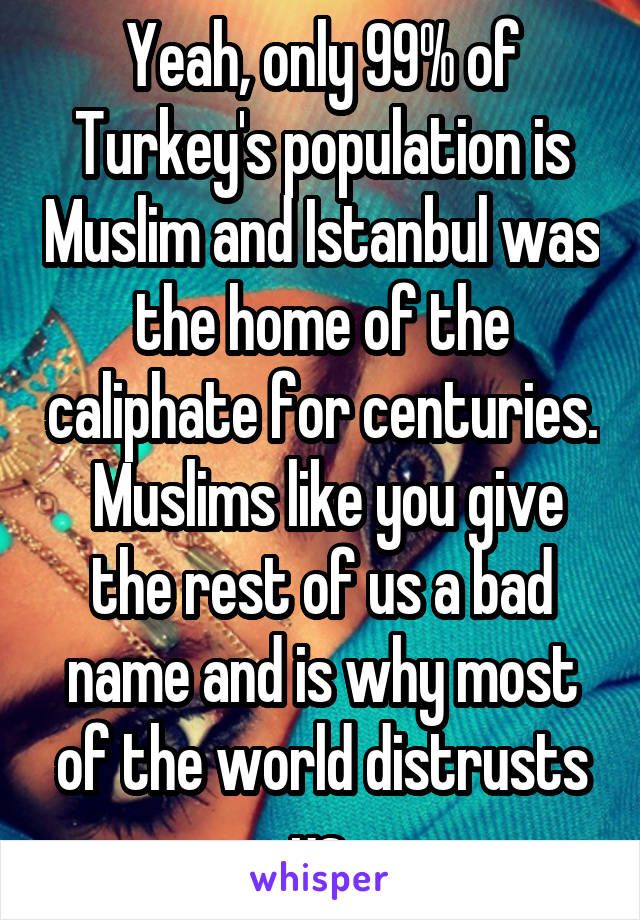 Yeah, only 99% of Turkey's population is Muslim and Istanbul was the home of the caliphate for centuries.  Muslims like you give the rest of us a bad name and is why most of the world distrusts us.