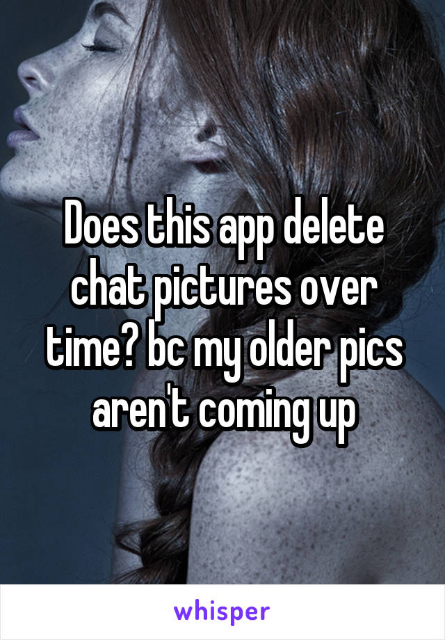 Does this app delete chat pictures over time? bc my older pics aren't coming up