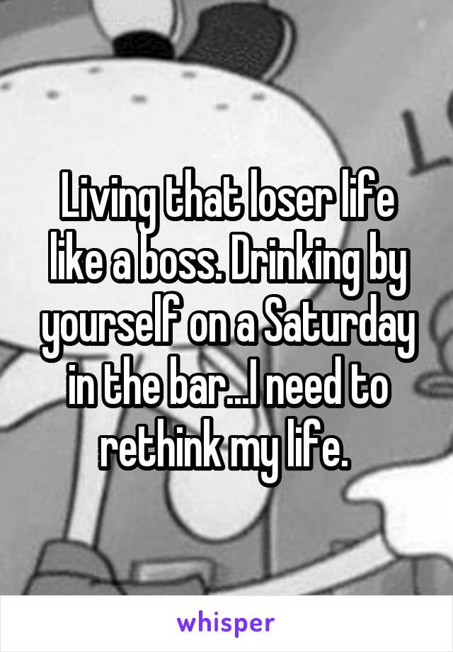 Living that loser life like a boss. Drinking by yourself on a Saturday in the bar...I need to rethink my life. 