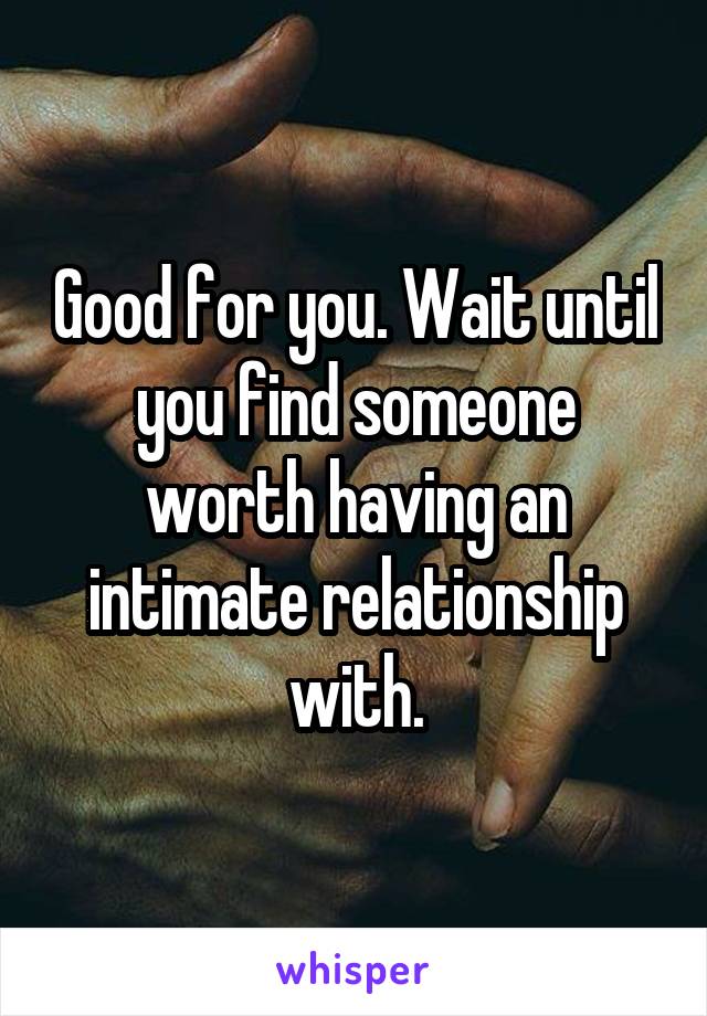 Good for you. Wait until you find someone worth having an intimate relationship with.