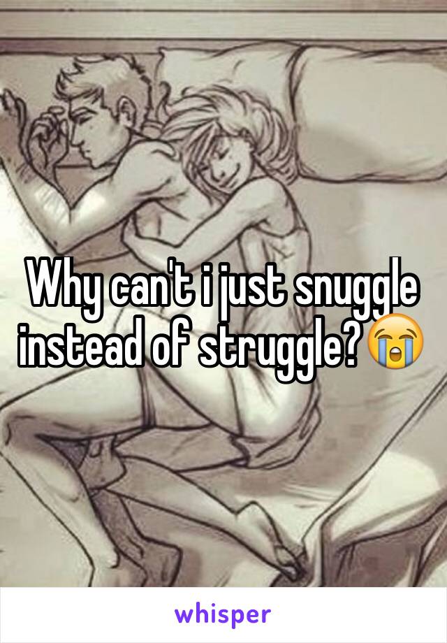 Why can't i just snuggle instead of struggle?😭