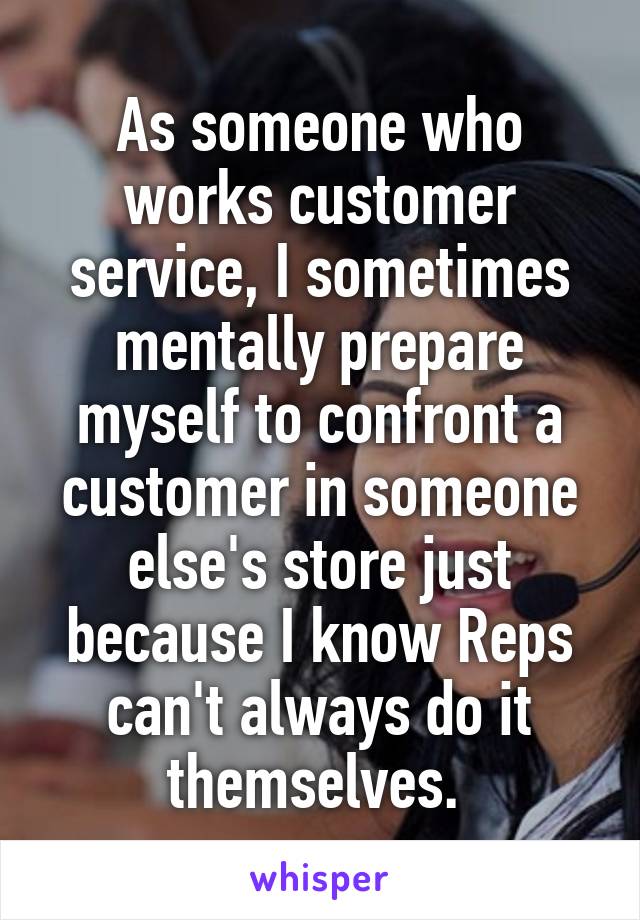 As someone who works customer service, I sometimes mentally prepare myself to confront a customer in someone else's store just because I know Reps can't always do it themselves. 