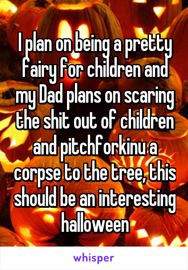 I plan on being a pretty fairy for children and my Dad plans on scaring the shit out of children and pitchforkinu a corpse to the tree, this should be an interesting halloween
