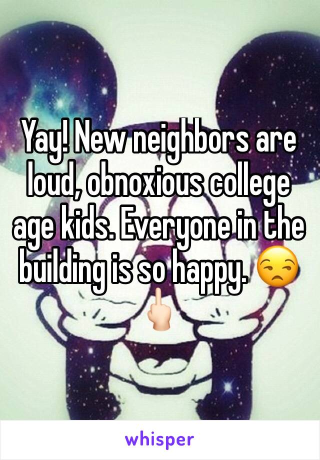 Yay! New neighbors are loud, obnoxious college age kids. Everyone in the building is so happy. 😒🖕🏻