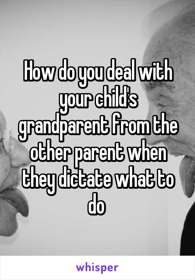 How do you deal with your child's grandparent from the other parent when they dictate what to do 