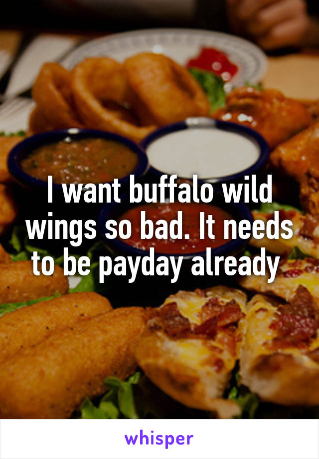 I want buffalo wild wings so bad. It needs to be payday already 