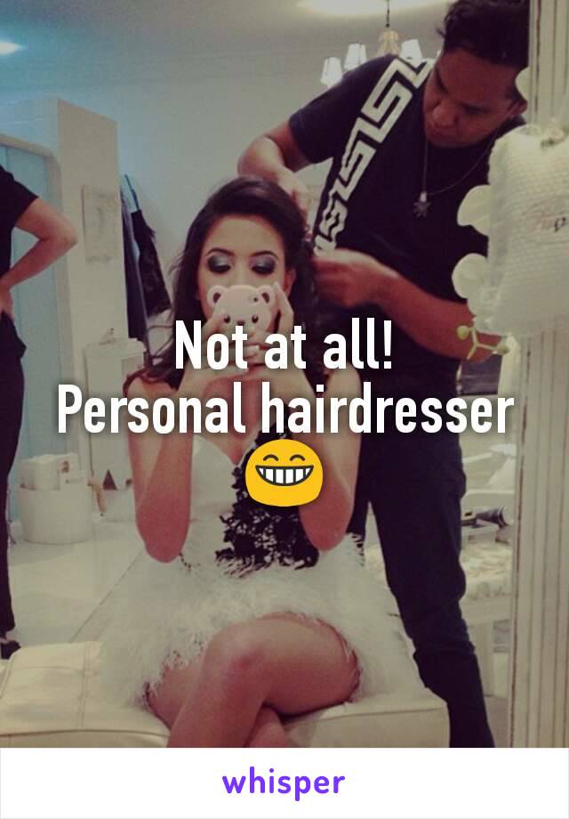 Not at all!
Personal hairdresser 😁
