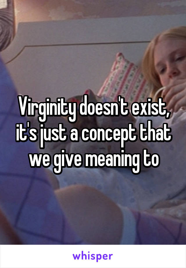 Virginity doesn't exist, it's just a concept that we give meaning to