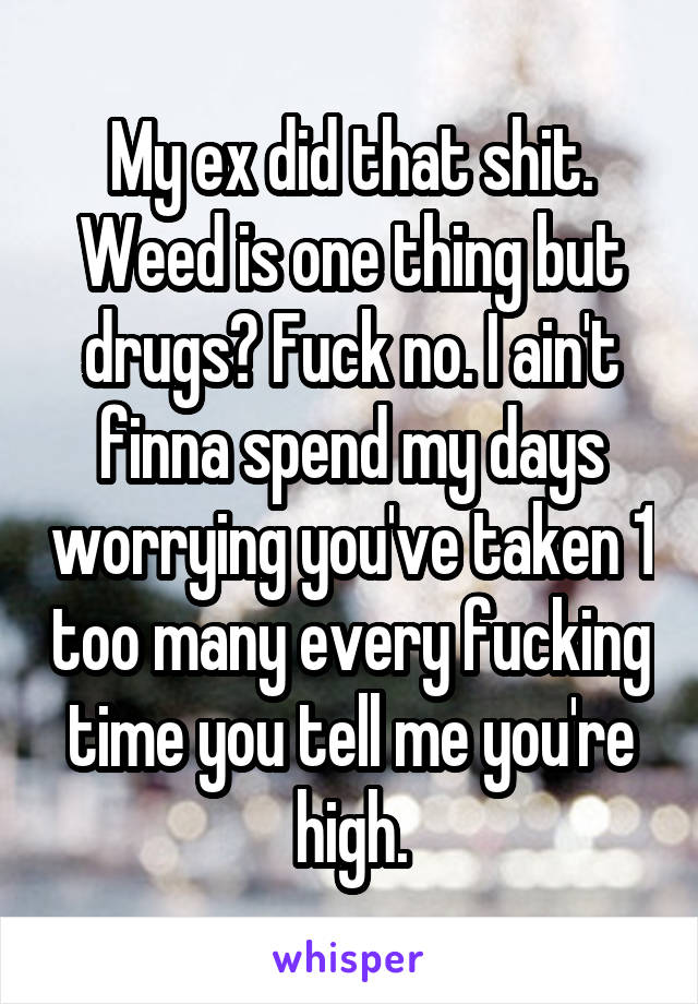 My ex did that shit. Weed is one thing but drugs? Fuck no. I ain't finna spend my days worrying you've taken 1 too many every fucking time you tell me you're high.