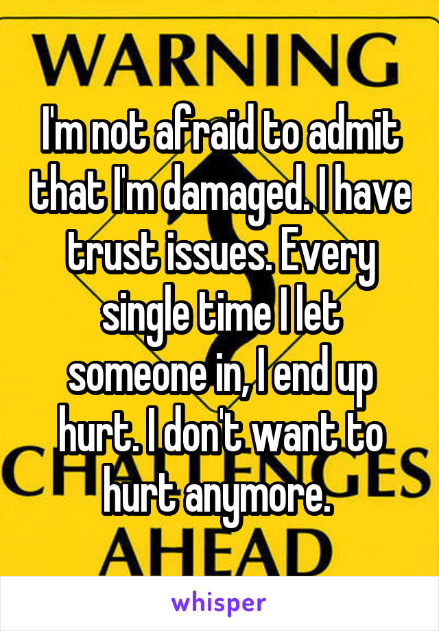 I'm not afraid to admit that I'm damaged. I have trust issues. Every single time I let someone in, I end up hurt. I don't want to hurt anymore. 