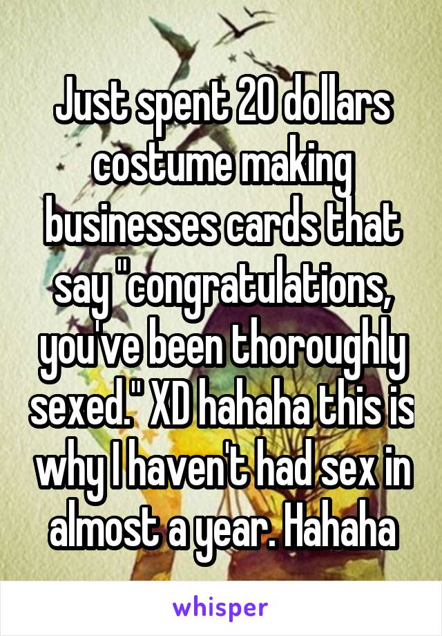 Just spent 20 dollars costume making businesses cards that say "congratulations, you've been thoroughly sexed." XD hahaha this is why I haven't had sex in almost a year. Hahaha