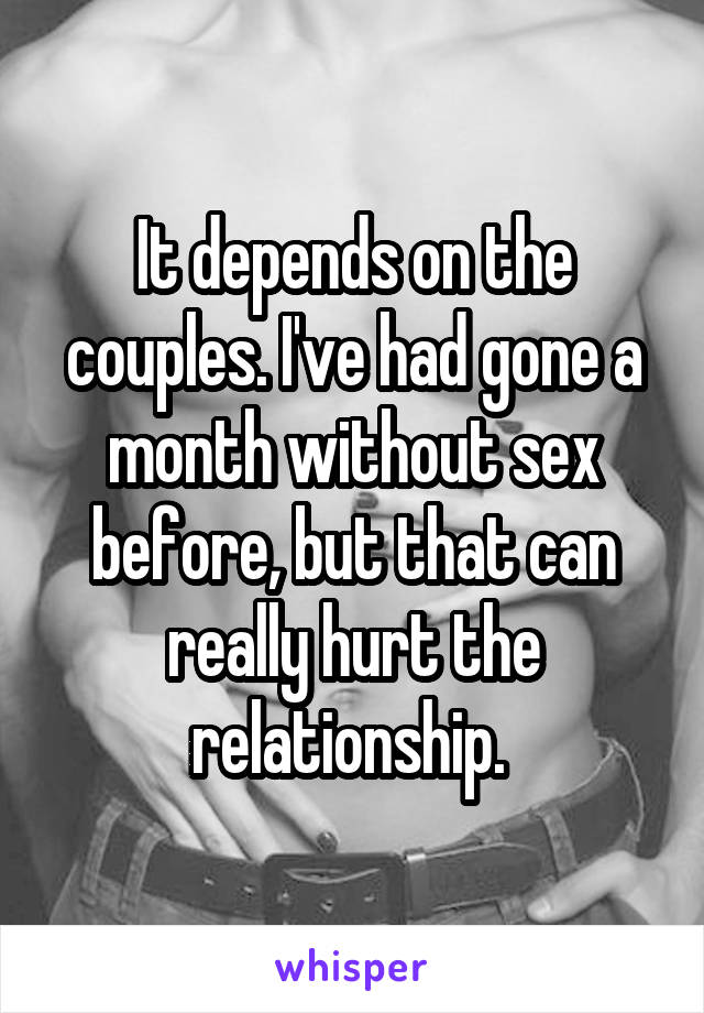 It depends on the couples. I've had gone a month without sex before, but that can really hurt the relationship. 